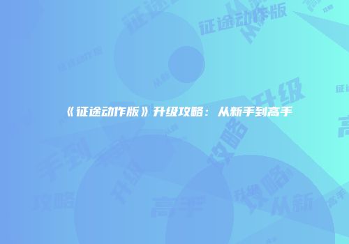 《征途动作版》升级攻略：从新手到高手
