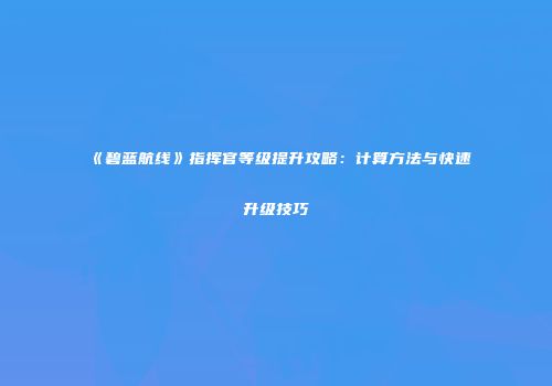 《碧蓝航线》指挥官等级提升攻略：计算方法与快速升级技巧