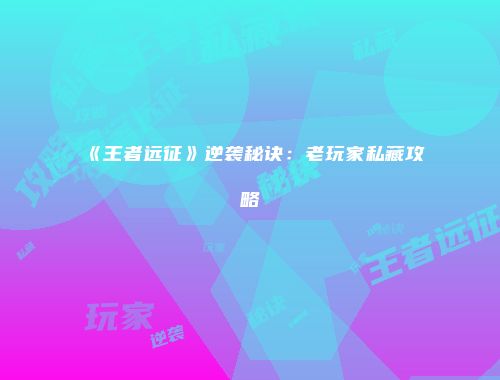 《王者远征》逆袭秘诀：老玩家私藏攻略