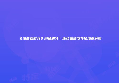 《波西亚时光》角色明特：活动轨迹与特定地点解析
