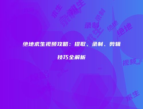 绝地求生视频攻略：提取、录制、剪辑技巧全解析