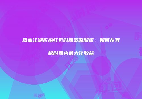 热血江湖祈福红包时间策略解析：如何在有限时间内最大化收益