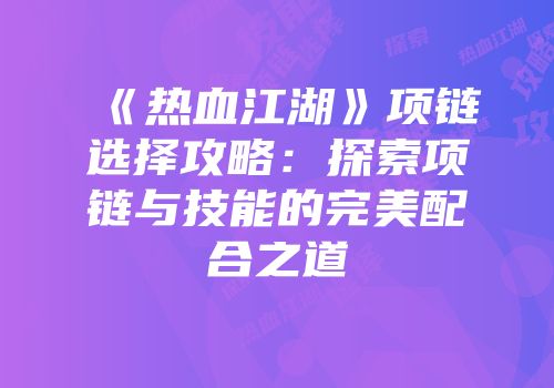 《热血江湖》项链选择攻略:探索项链与技能的完美配合之道