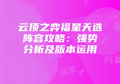 云顶之弈福星天选阵容攻略：强势分析及版本运用