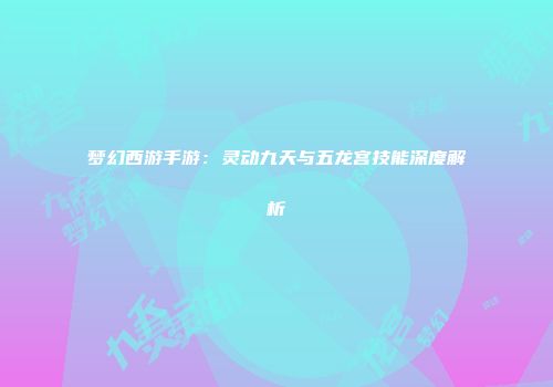 梦幻西游手游：灵动九天与五龙宫技能深度解析