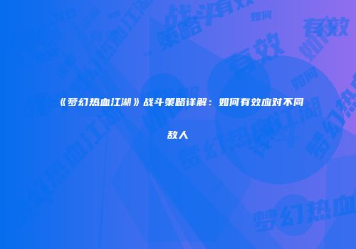 《梦幻热血江湖》战斗策略详解：如何有效应对不同敌人