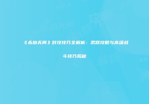 《永劫无间》对攻技巧全解析：武器攻略与高级战斗技巧揭秘