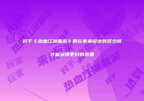 对于《热血江湖端游》的玩家来说达到多少转才能获得更好的装备