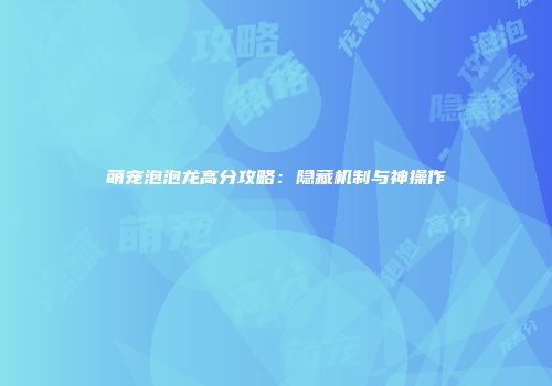 萌宠泡泡龙高分攻略：隐藏机制与神操作