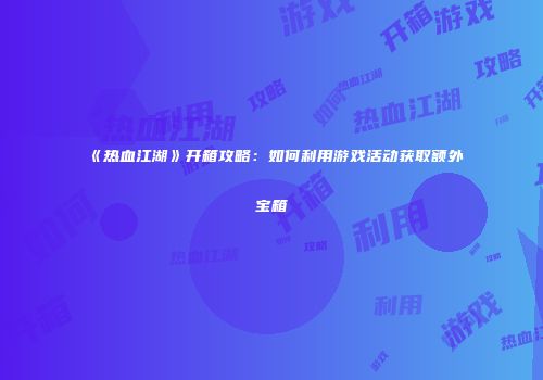 《热血江湖》开箱攻略：如何利用游戏活动获取额外宝箱