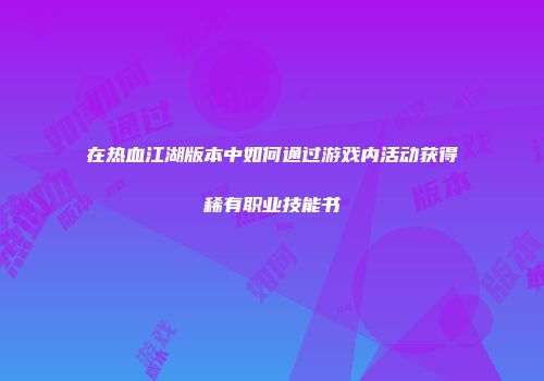 在热血江湖版本中如何通过游戏内活动获得稀有职业技能书