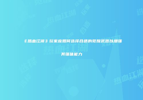 《热血江湖》玩家应如何选择合适的觉醒武器以增强其强体能力
