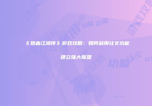 《热血江湖传》游戏攻略：如何利用社交功能建立强大联盟