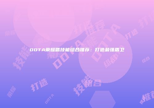 DOTA荣耀盾技能组合推荐：打造最强盾卫