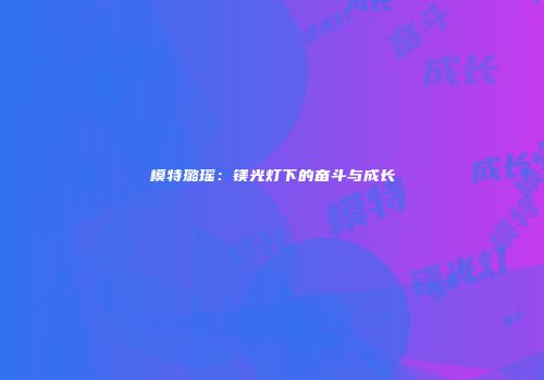 模特璐瑶：镁光灯下的奋斗与成长