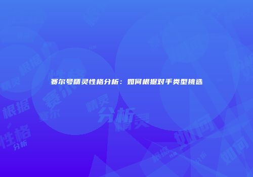 赛尔号精灵性格分析：如何根据对手类型挑选
