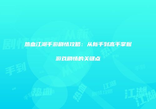 热血江湖手游剧情攻略：从新手到高手掌握游戏剧情的关键点