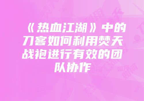 《热血江湖》中的刀客如何利用焚天战袍进行有效的团队协作