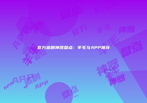 官方追剧神器盘点：羊毛与APP推荐