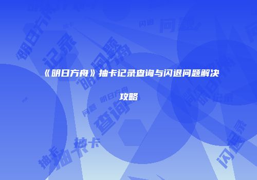 《明日方舟》抽卡记录查询与闪退问题解决攻略