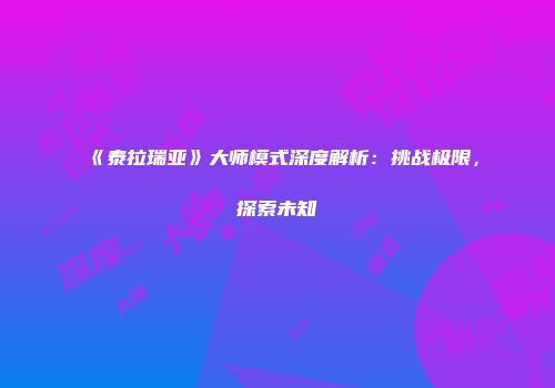 《泰拉瑞亚》大师模式深度解析：挑战极限，探索未知