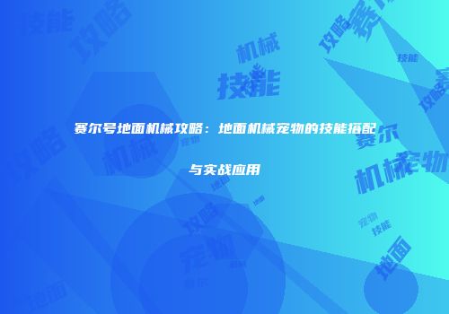 赛尔号地面机械攻略：地面机械宠物的技能搭配与实战应用