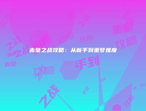 赤壁之战攻略：从新手到噩梦难度