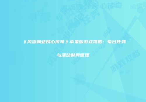 《风流霸业良心传奇》苹果版游戏攻略：每日任务与活动时间管理