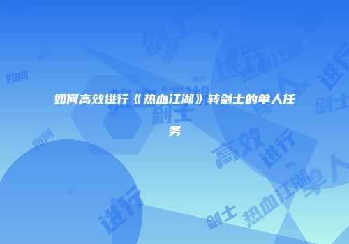 如何高效进行《热血江湖》转剑士的单人任务