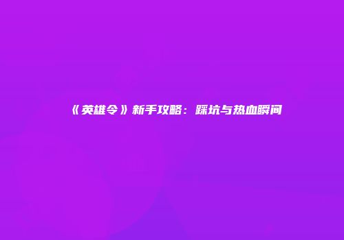 《英雄令》新手攻略：踩坑与热血瞬间
