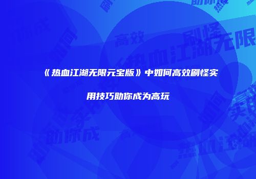 《热血江湖无限元宝版》中如何高效刷怪实用技巧助你成为高玩