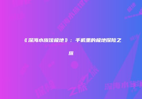 《深海水族馆极地》：手机里的极地探险之旅