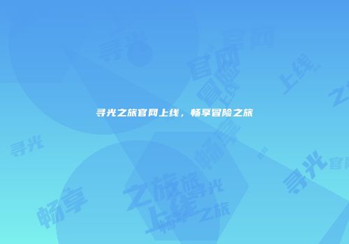 寻光之旅官网上线，畅享冒险之旅