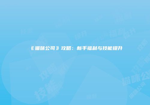 《猫咪公司》攻略：新手福利与技能提升