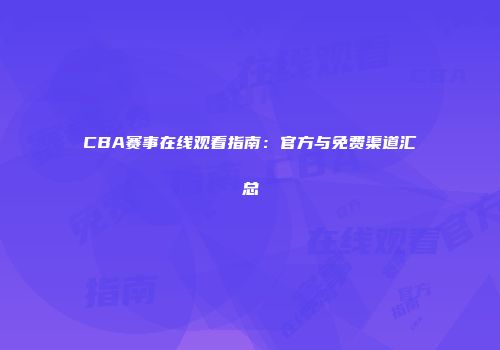 CBA赛事在线观看指南：官方与免费渠道汇总