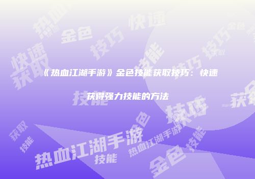 《热血江湖手游》金色技能获取技巧：快速获得强力技能的方法