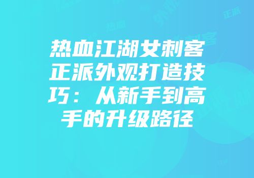热血江湖女刺客正派外观打造技巧：从新手到高手的升级路径