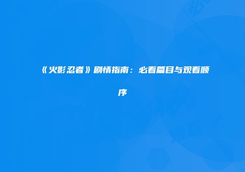 《火影忍者》剧情指南：必看篇目与观看顺序