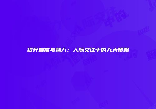 提升自信与魅力：人际交往中的九大策略
