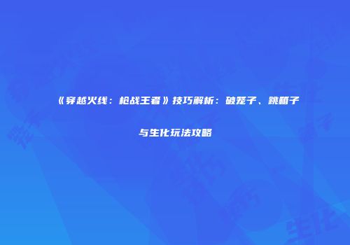 《穿越火线：枪战王者》技巧解析：破笼子、跳箱子与生化玩法攻略
