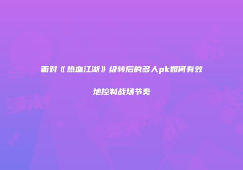 面对《热血江湖》级转后的多人pk如何有效地控制战场节奏