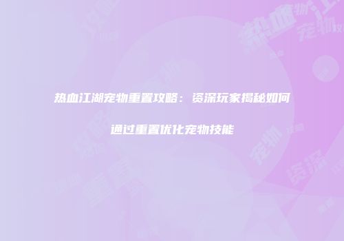 热血江湖宠物重置攻略：资深玩家揭秘如何通过重置优化宠物技能