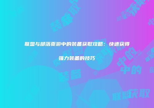联盟与部落页游中的装备获取攻略：快速获得强力装备的技巧