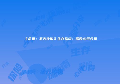 《危境：圣光传说》生存指南：探险心得分享