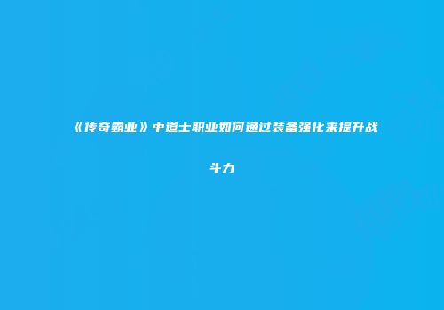 《传奇霸业》中道士职业如何通过装备强化来提升战斗力