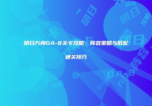明日方舟GA-8关卡攻略：阵容策略与低配通关技巧