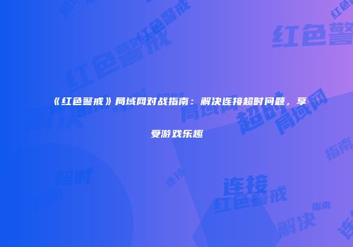 《红色警戒》局域网对战指南：解决连接超时问题，享受游戏乐趣