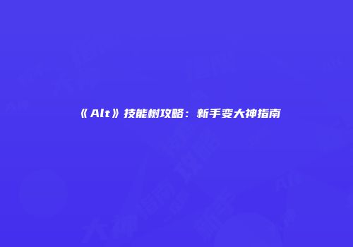 《Alt》技能树攻略：新手变大神指南