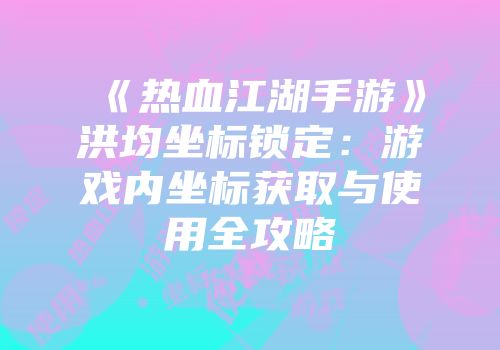 《热血江湖手游》洪均坐标锁定：游戏内坐标获取与使用全攻略