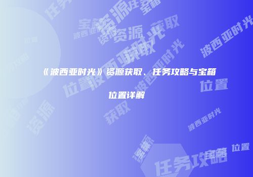 《波西亚时光》资源获取、任务攻略与宝箱位置详解